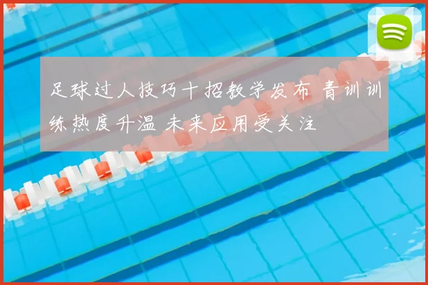 足球过人技巧十招教学发布 青训训练热度升温 未来应用受关注