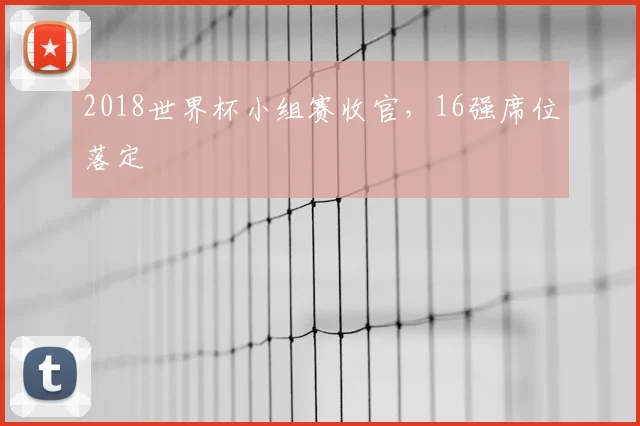 2018世界杯小组赛收官,16强席位落定