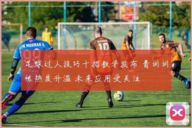 足球过人技巧十招教学发布 青训训练热度升温 未来应用受关注