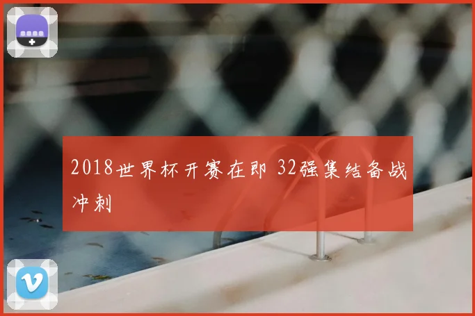 2018世界杯开赛在即 32强集结备战冲刺