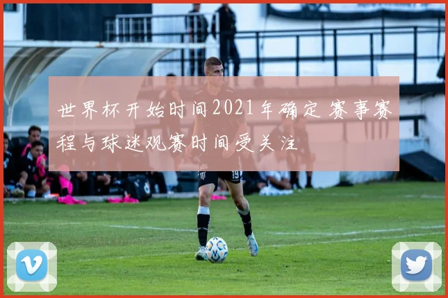 世界杯开始时间2021年确定 赛事赛程与球迷观赛时间受关注