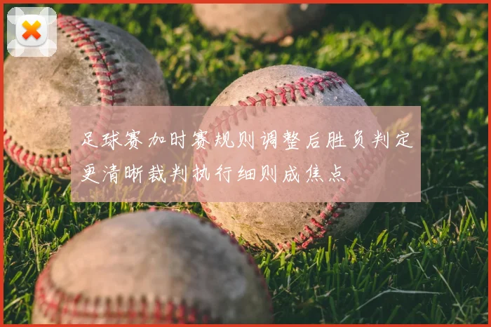 足球赛加时赛规则调整后胜负判定更清晰裁判执行细则成焦点