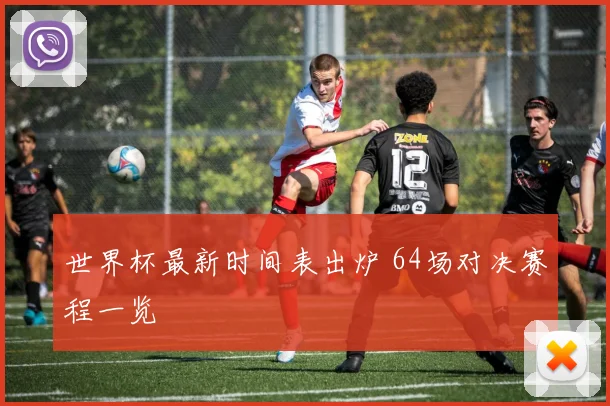 世界杯最新时间表出炉 64场对决赛程一览