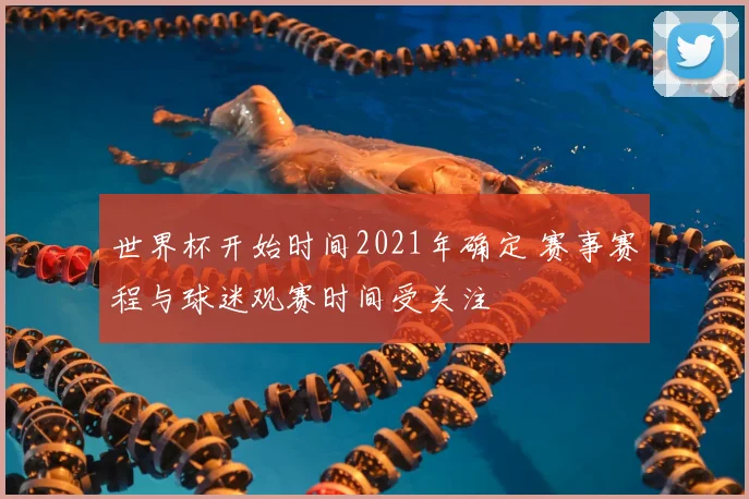 世界杯开始时间2021年确定 赛事赛程与球迷观赛时间受关注