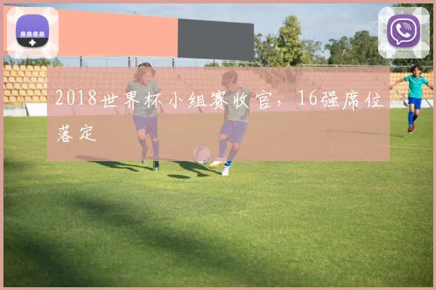 2018世界杯小组赛收官,16强席位落定