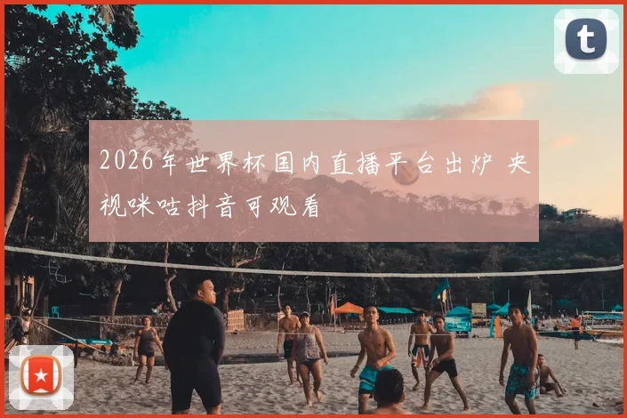2026年世界杯国内直播平台出炉 央视咪咕抖音可观看