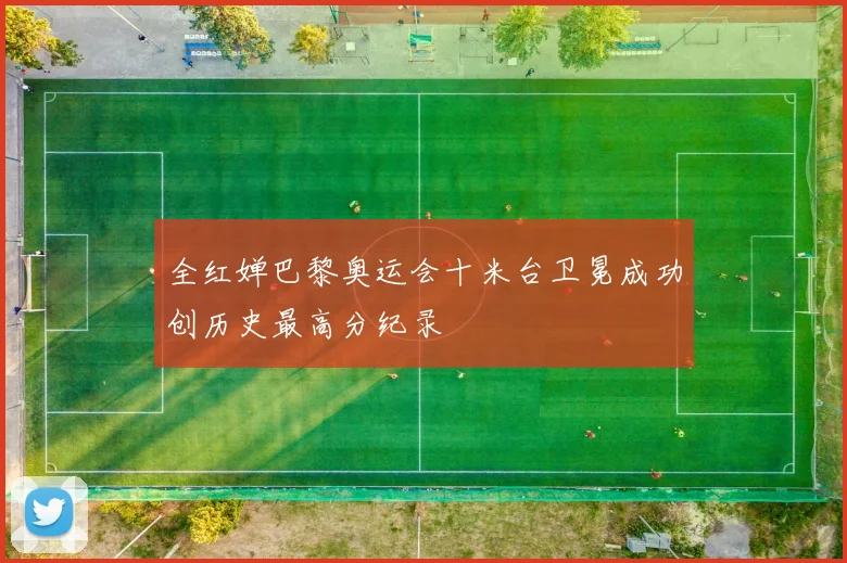 全红婵巴黎奥运会十米台卫冕成功创历史最高分纪录