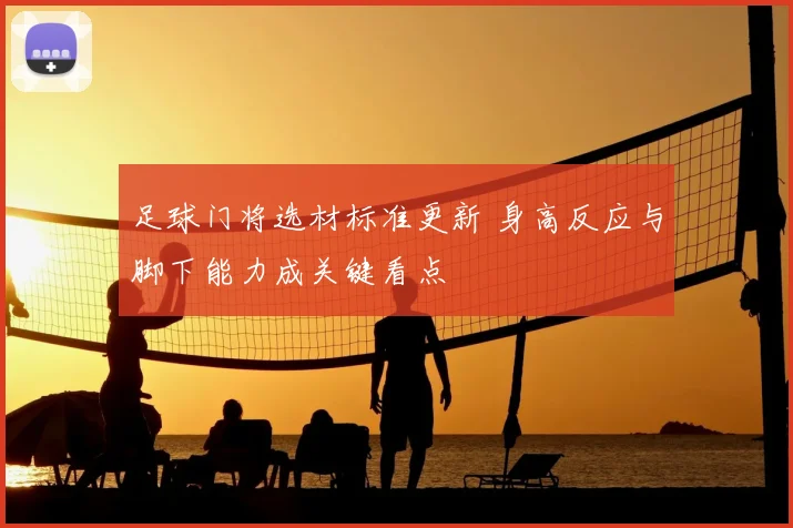 足球门将选材标准更新 身高反应与脚下能力成关键看点