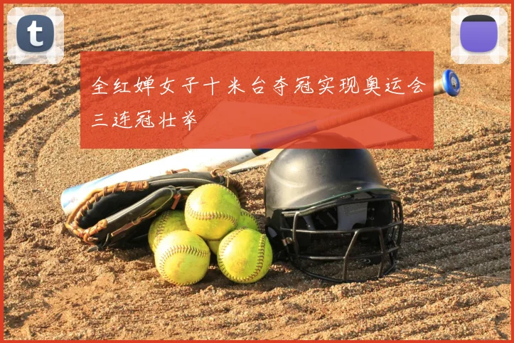 全红婵女子十米台夺冠实现奥运会三连冠壮举