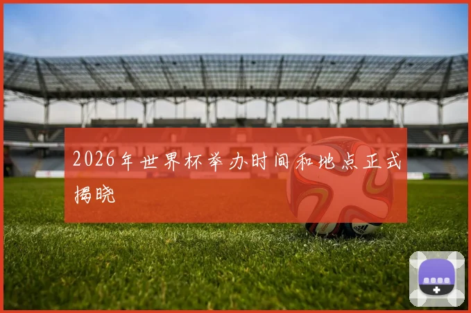 2026年世界杯举办时间和地点正式揭晓