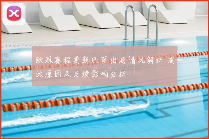 欧冠赛程更新巴萨出局情况解析 淘汰原因及后续影响分析