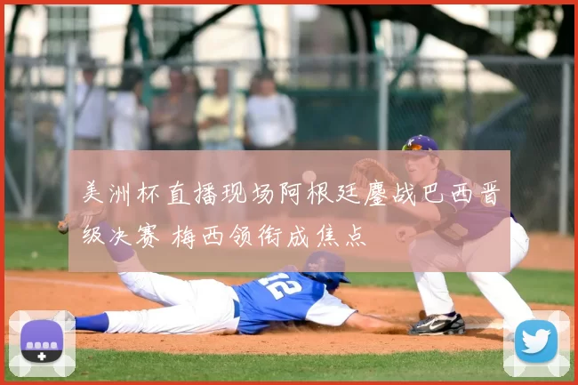 美洲杯直播现场阿根廷鏖战巴西晋级决赛 梅西领衔成焦点