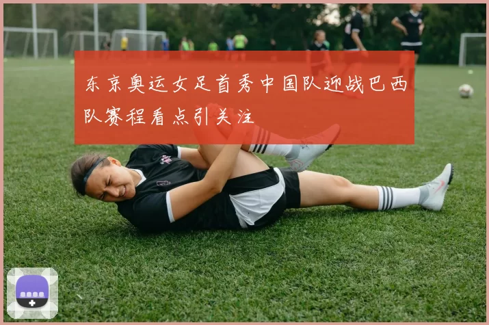 东京奥运女足首秀中国队迎战巴西队赛程看点引关注