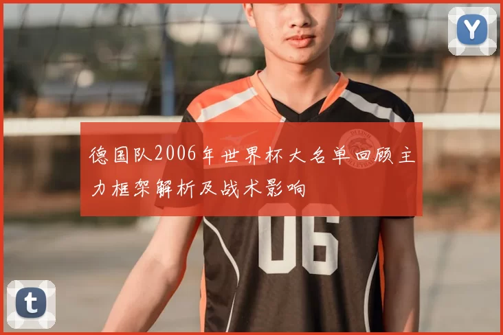 德国队2006年世界杯大名单回顾主力框架解析及战术影响