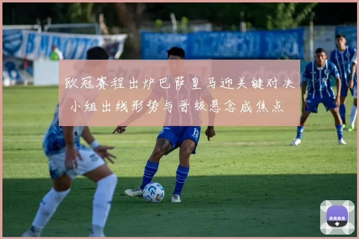 欧冠赛程出炉巴萨皇马迎关键对决 小组出线形势与晋级悬念成焦点