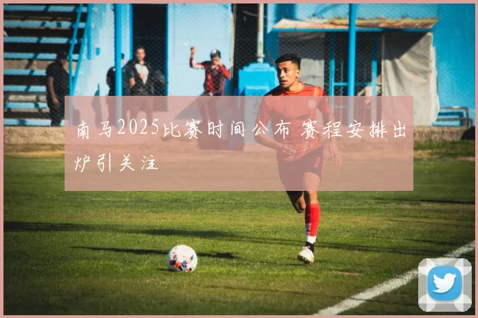 南马2025比赛时间公布 赛程安排出炉引关注