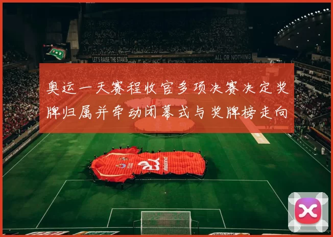奥运一天赛程收官多项决赛决定奖牌归属并牵动闭幕式与奖牌榜走向