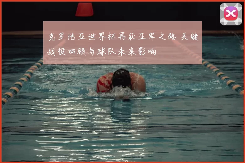 克罗地亚世界杯再获亚军之路 关键战役回顾与球队未来影响