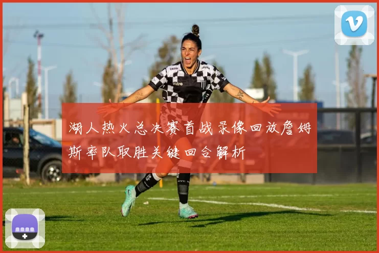 湖人热火总决赛首战录像回放詹姆斯率队取胜关键回合解析