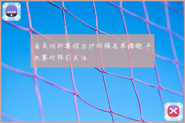 南美洲杯赛程出炉四强名单揭晓 半决赛对阵引关注