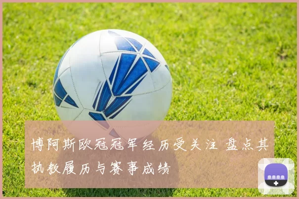 博阿斯欧冠冠军经历受关注 盘点其执教履历与赛事成绩