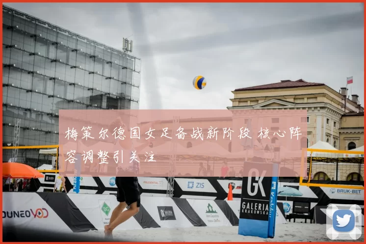 梅策尔德国女足备战新阶段 核心阵容调整引关注