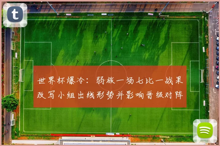 世界杯爆冷：弱旅一场七比一战果改写小组出线形势并影响晋级对阵