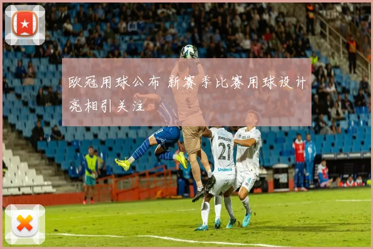 欧冠用球公布 新赛季比赛用球设计亮相引关注