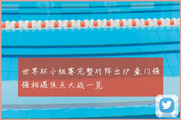 世界杯小组赛完整对阵出炉 豪门强强相遇焦点大战一览