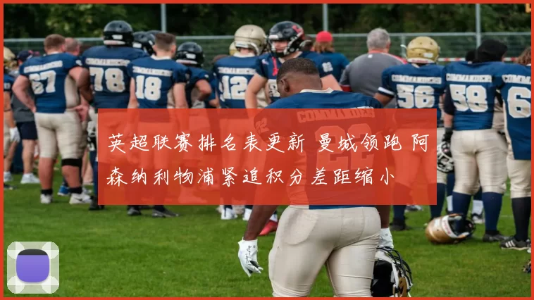 英超联赛排名表更新 曼城领跑 阿森纳利物浦紧追积分差距缩小