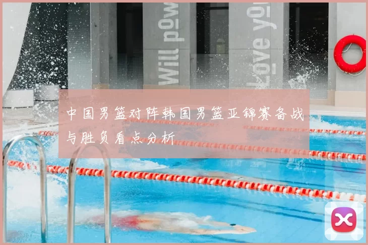 中国男篮对阵韩国男篮亚锦赛备战与胜负看点分析