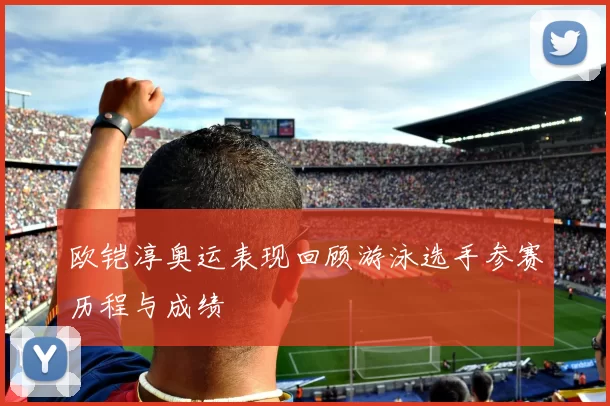 欧铠淳奥运表现回顾游泳选手参赛历程与成绩