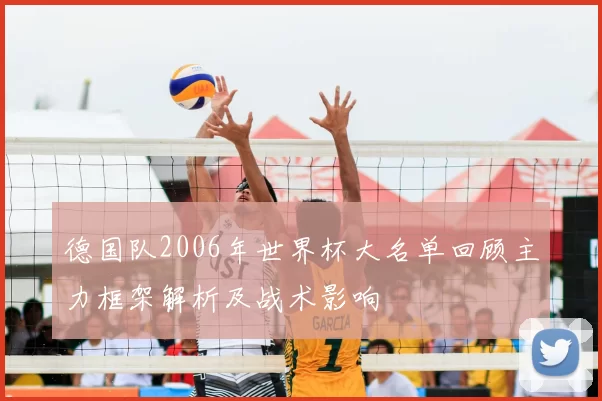 德国队2006年世界杯大名单回顾主力框架解析及战术影响