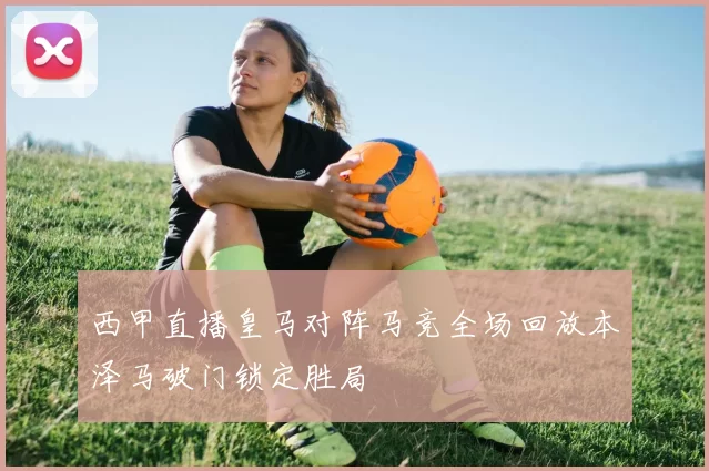 西甲直播皇马对阵马竞全场回放本泽马破门锁定胜局