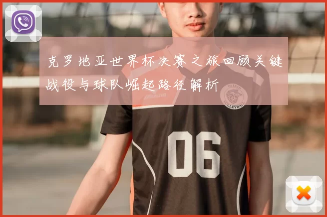 克罗地亚世界杯决赛之旅回顾关键战役与球队崛起路径解析
