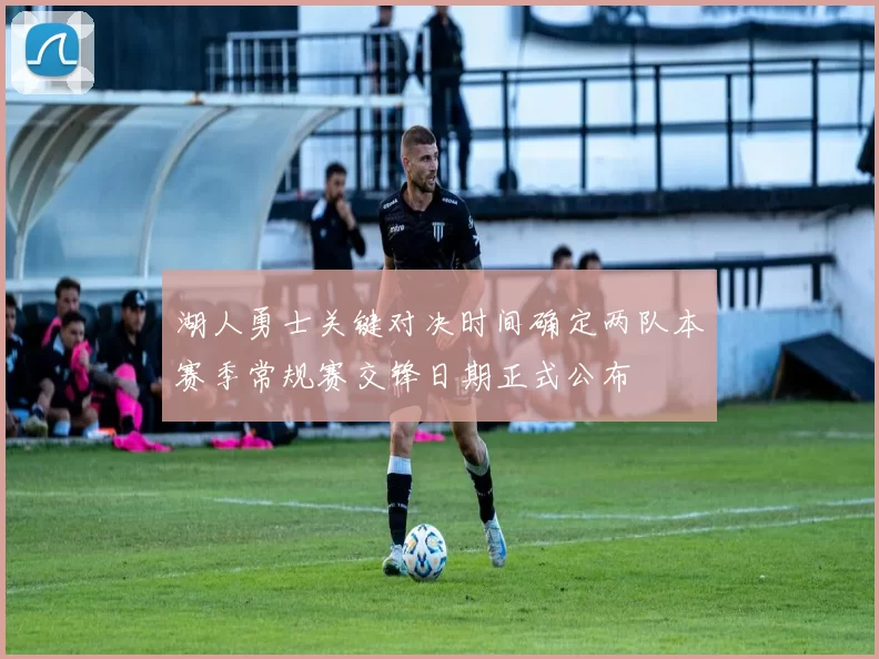 湖人勇士关键对决时间确定两队本赛季常规赛交锋日期正式公布