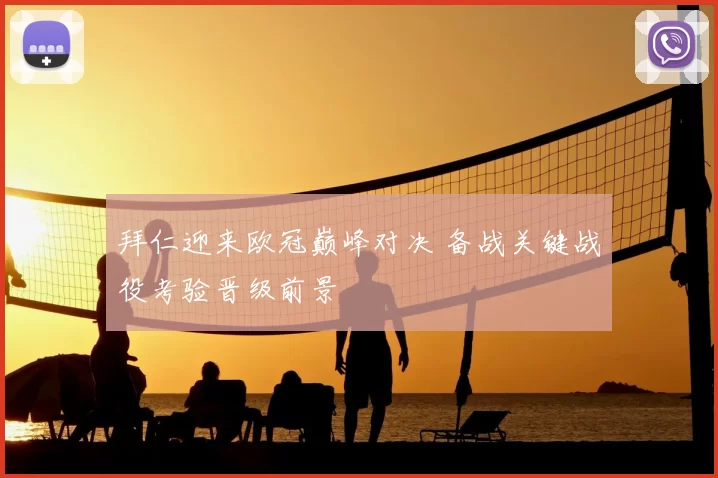 拜仁迎来欧冠巅峰对决 备战关键战役考验晋级前景