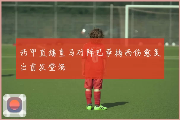 西甲直播皇马对阵巴萨梅西伤愈复出首发登场