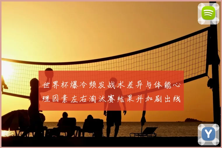 世界杯爆冷频发战术差异与体能心理因素左右淘汰赛结果并加剧出线难度