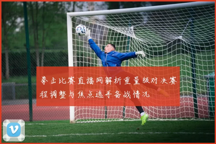 拳击比赛直播网解析重量级对决赛程调整与焦点选手备战情况