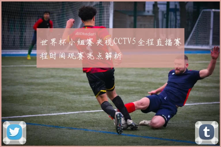 世界杯小组赛央视CCTV5全程直播赛程时间观赛亮点解析