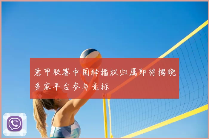 意甲联赛中国转播权归属即将揭晓多家平台参与竞标