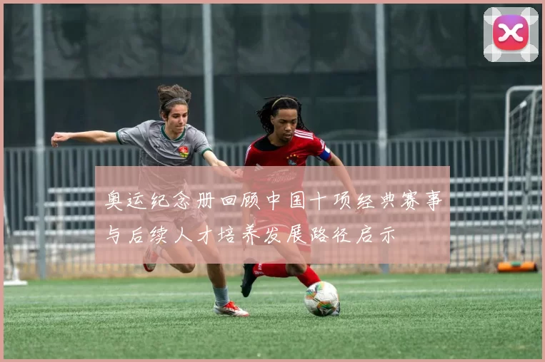 奥运纪念册回顾中国十项经典赛事与后续人才培养发展路径启示