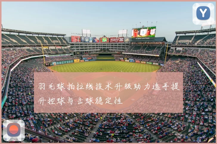 羽毛球拍拉线技术升级助力选手提升控球与击球稳定性