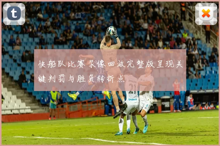 快船队比赛录像回放完整版呈现关键判罚与胜负转折点