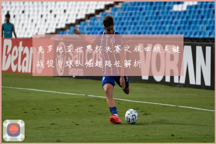 克罗地亚世界杯决赛之旅回顾关键战役与球队崛起路径解析