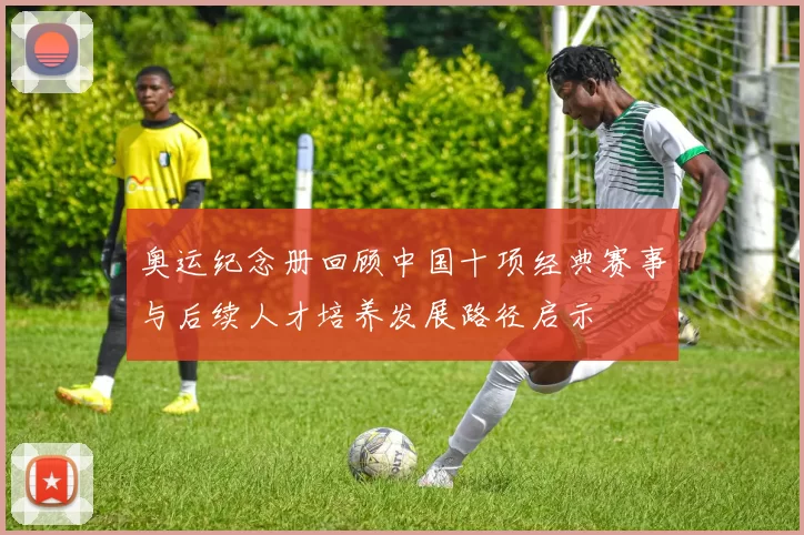 奥运纪念册回顾中国十项经典赛事与后续人才培养发展路径启示