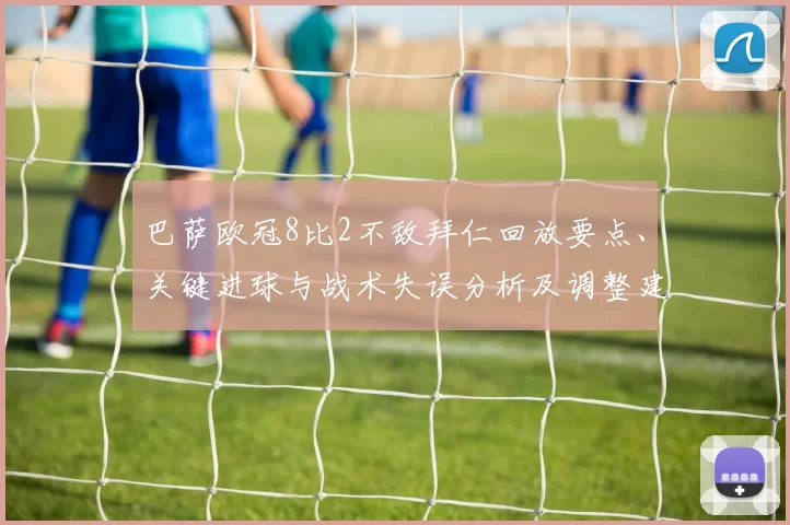 巴萨欧冠8比2不敌拜仁回放要点、关键进球与战术失误分析及调整建议