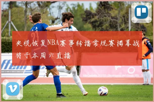 央视恢复NBA赛事转播常规赛揭幕战将于本周六直播