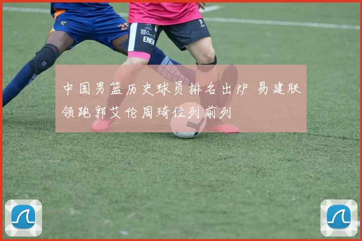 中国男篮历史球员排名出炉 易建联领跑郭艾伦周琦位列前列